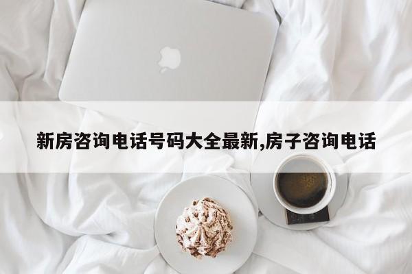 新房咨询电话号码大全最新,房子咨询电话