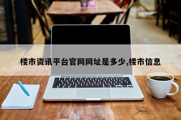 楼市资讯平台官网网址是多少,楼市信息
