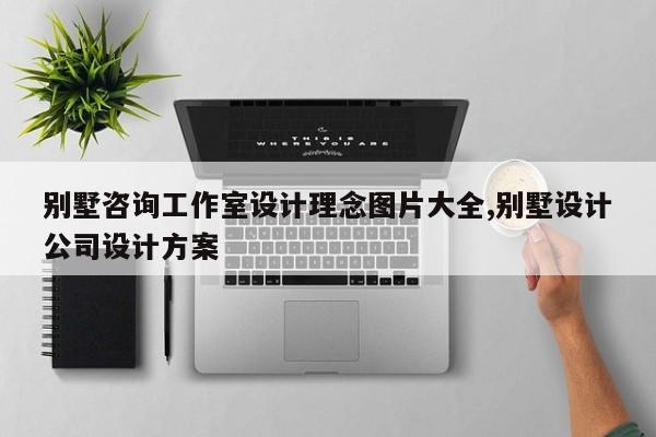 别墅咨询工作室设计理念图片大全,别墅设计公司设计方案