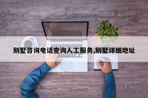 别墅咨询电话查询人工服务,别墅详细地址